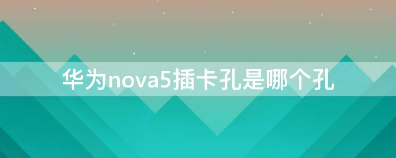 华为nova5插卡孔是哪个孔 华为nova5pro插卡孔是哪个