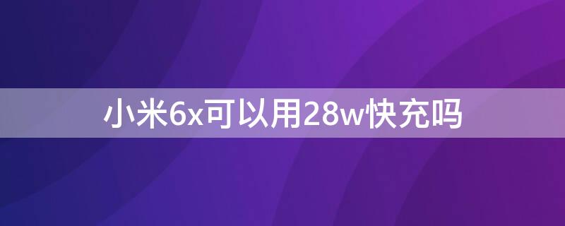 小米6x可以用28w快充吗（小米6x支不支持18w快充）