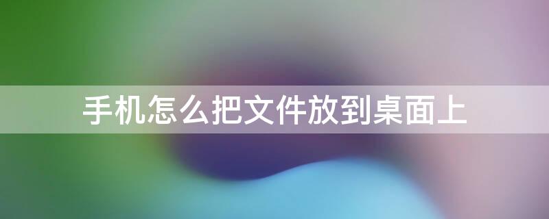 手机怎么把文件放到桌面上（手机怎样把文件放在桌面上）