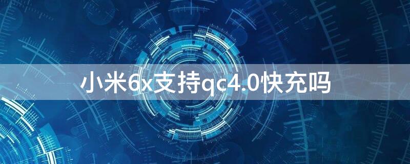 小米6x支持qc4.0快充吗 小米支持qc4.0的充电吗