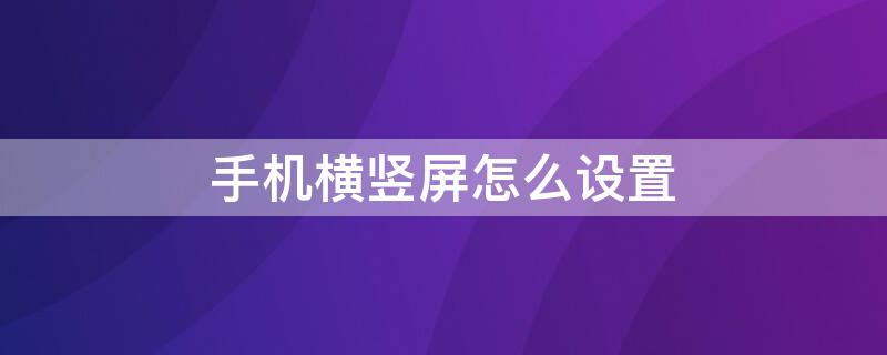 手机横竖屏怎么设置 手机横竖屏怎么设置?