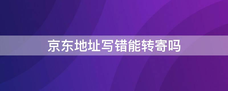 京东地址写错能转寄吗 京东地址写错能转寄吗吗