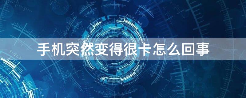 手机突然变得很卡怎么回事（手机突然变得很卡怎么回事华为）