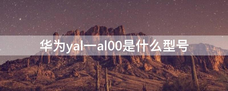 华为yal一al00是什么型号 华为yal一al00是什么型号多少钱