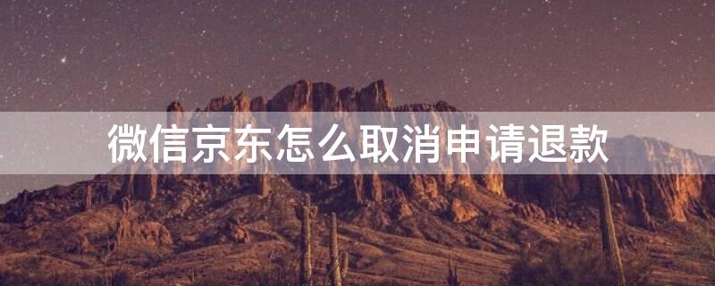 微信京东怎么取消申请退款 微信京东怎么申请退货