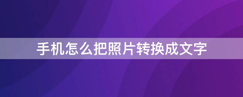 手机怎么把照片转换成文字 手机怎么把照片转换成文字发送