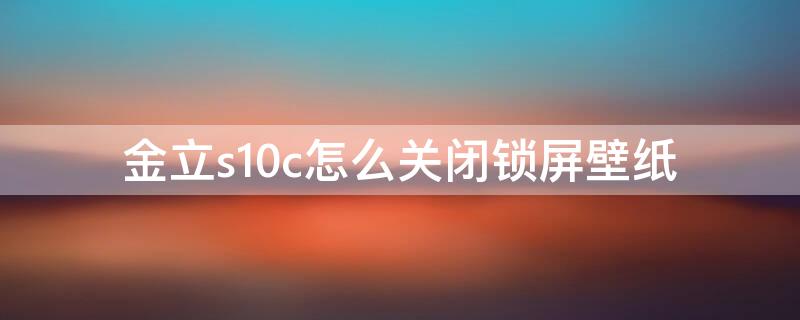 金立s10c怎么关闭锁屏壁纸（金立s10c怎么关闭桌面看看）