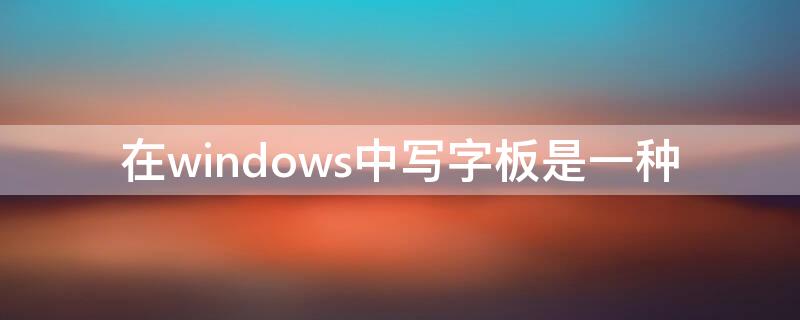 在windows中写字板是一种（在windows中写字板是一种什么其文件默认的拓展名是）