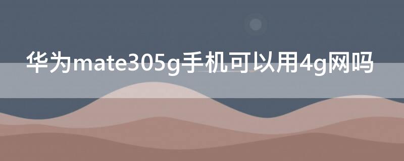 华为mate305g手机可以用4g网吗 华为mate304g手机能用5g网络吗