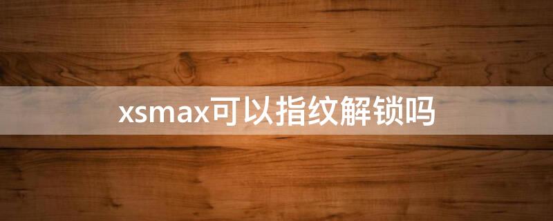 xsmax可以指纹解锁吗（苹果xsmax可以指纹解锁吗）