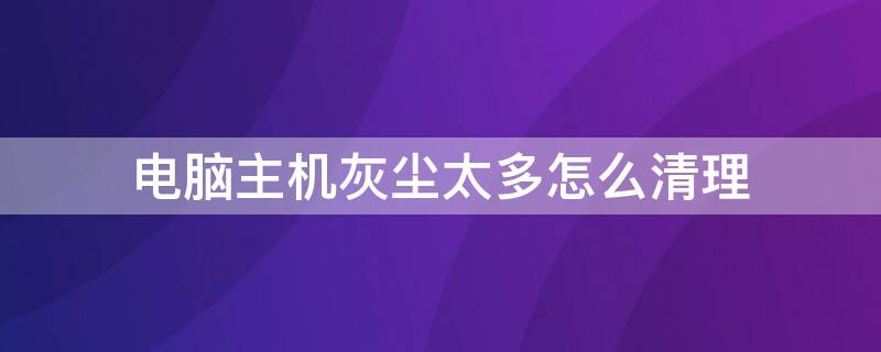 电脑主机灰尘太多怎么清理 电脑主机灰尘太多怎么清理干净