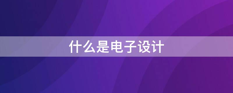 什么是电子设计（什么是电子设计自动化）