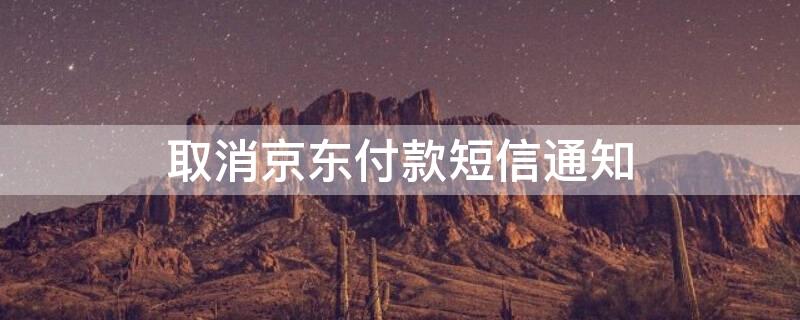 取消京东付款短信通知 京东支付取消短信通知