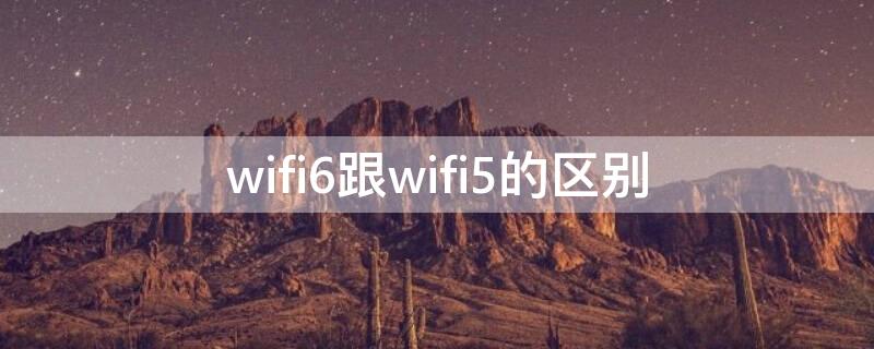 wifi6跟wifi5的区别 手机wifi6跟wifi5的区别