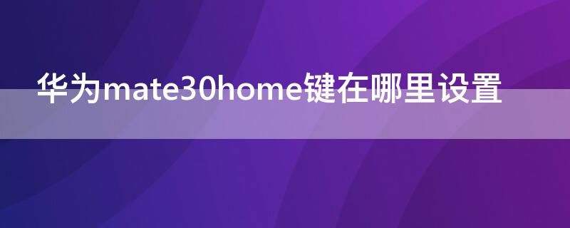 华为mate30home键在哪里设置 华为mate30prohome键在哪里设置