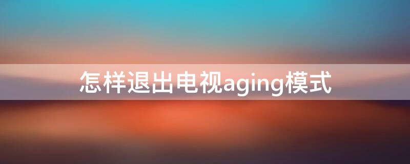 怎样退出电视aging模式（电视怎么退出agingview模式）