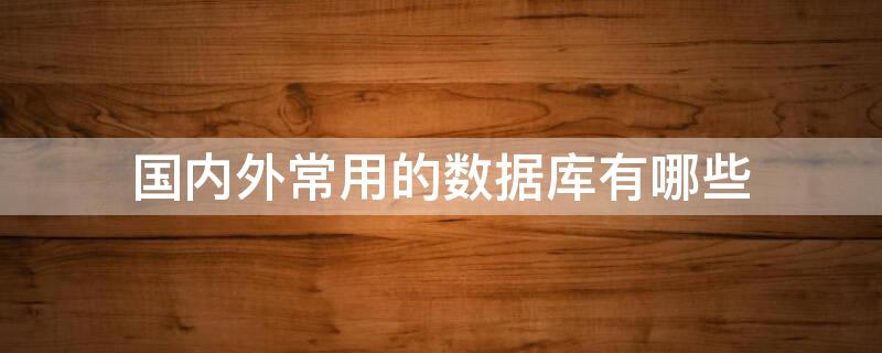 国内外常用的数据库有哪些 国内外常用的数据库有哪些特点