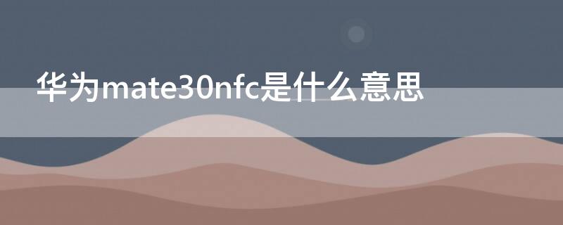 华为mate30nfc是什么意思 华为mate30的nfc是什么意思