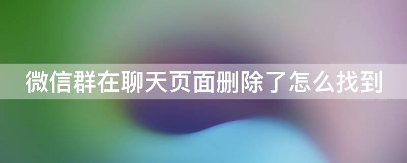 微信群在聊天页面删除了怎么找到 微信群在聊天页面删除了怎么找到聊天记录