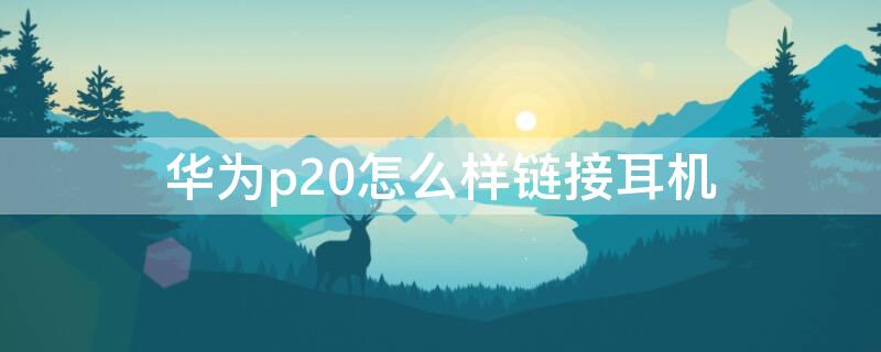 华为p20怎么样链接耳机 华为p20耳机怎么连接