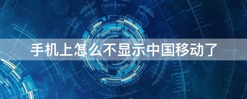 手机上怎么不显示中国移动了 手机为什么不显示中国移动