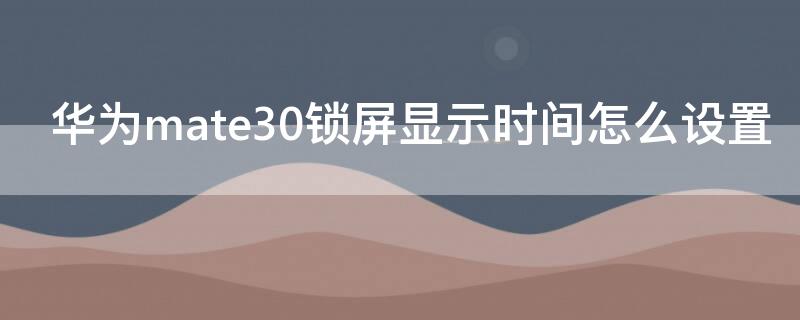 华为mate30锁屏显示时间怎么设置（华为mate30pro锁屏时间设置）