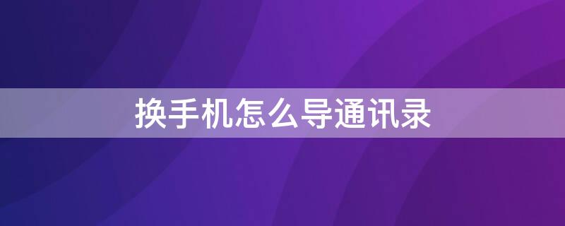 换手机怎么导通讯录 换手机怎么导通讯录微信联系人