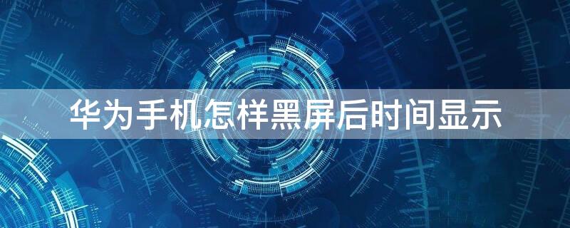 华为手机怎样黑屏后时间显示 华为手机怎样黑屏后时间显示数字