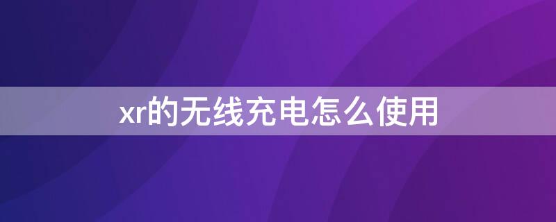 xr的无线充电怎么使用 xr无线充电器怎么用