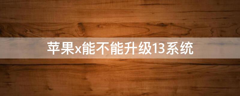 iPhonex能不能升级13系统 苹果x要不要升级14.3系统