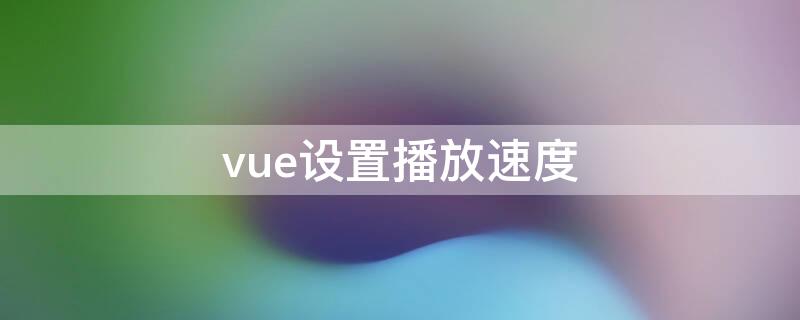 vue设置播放速度（vue视频慢放怎么处理）