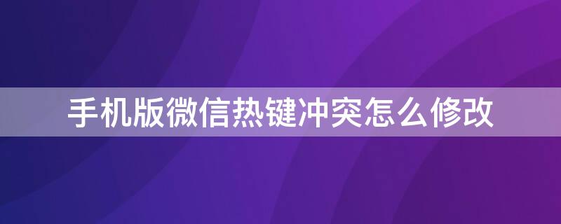 手机版微信热键冲突怎么修改（怎么更改微信热键）