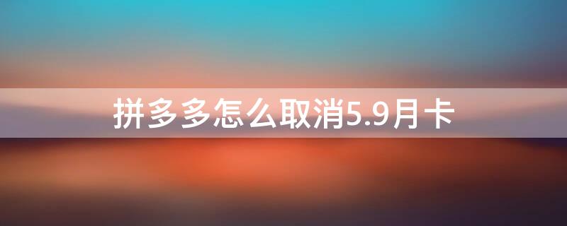 拼多多怎么取消5.9月卡 拼多多开通月卡5.9怎么取消