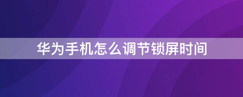 华为手机怎么调节锁屏时间 华为手机怎么调节锁屏时间大小