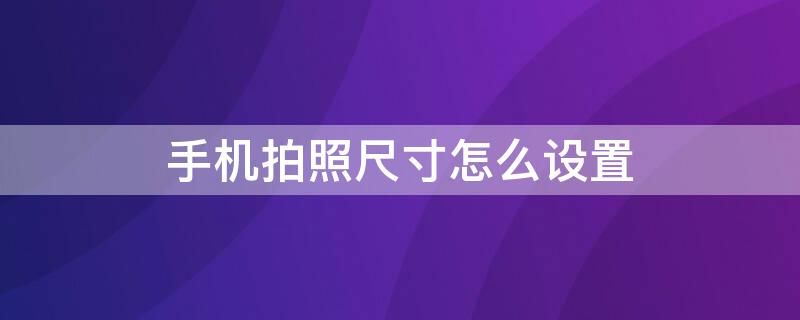 手机拍照尺寸怎么设置 手机拍照尺寸怎么设置的