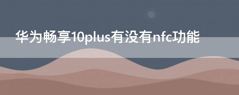 华为畅享10plus有没有nfc功能 华为畅享10plus是否有nfc功能