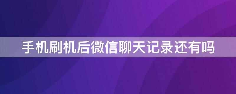 手机刷机后微信聊天记录还有吗 手机刷机后微信聊天记录还有吗能恢复吗