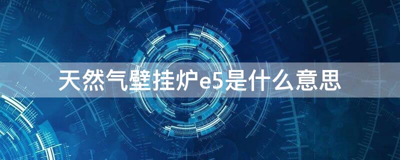 天然气壁挂炉e5是什么意思 天然气壁挂炉出现e5什么意思