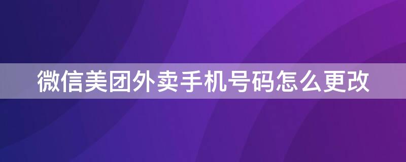 微信美团外卖手机号码怎么更改 微信美团外卖怎么修改手机号码