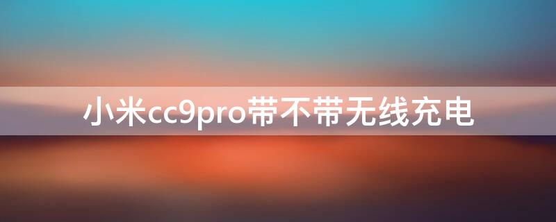 小米cc9pro带不带无线充电 小米cc9pro带无线充电吗
