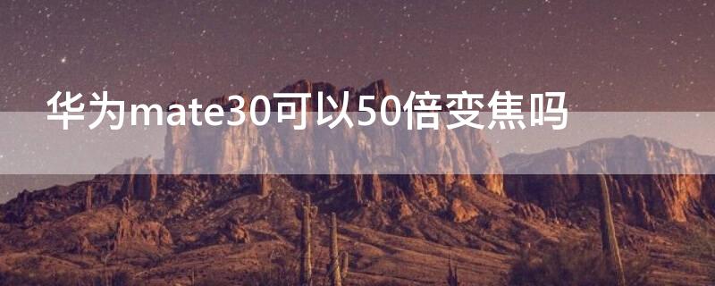 华为mate30可以50倍变焦吗 mate30是30倍变焦吗