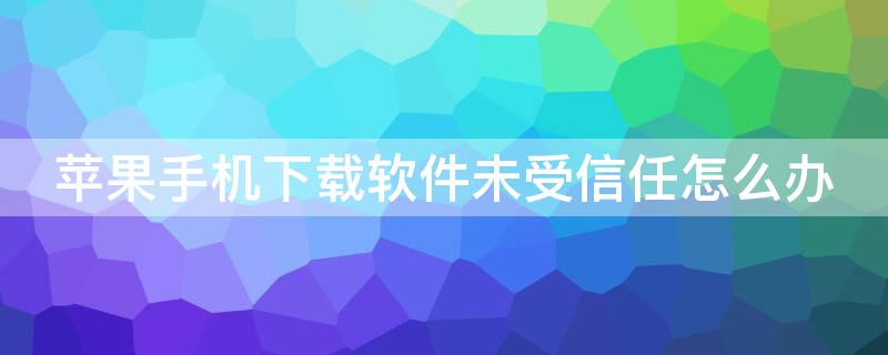 iPhone手机下载软件未受信任怎么办 苹果手机怎么下载未受信任软件怎么办