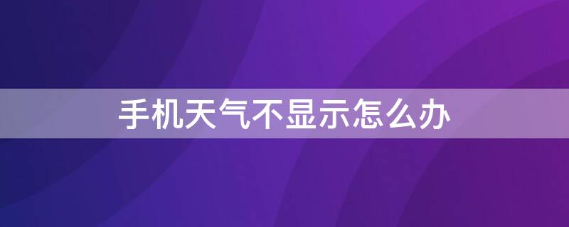 手机天气不显示怎么办 手机天气不显示怎么办呢