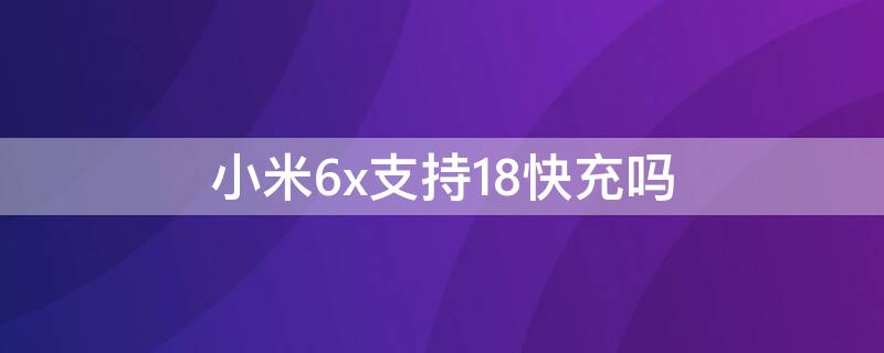 小米6x支持18快充吗（小米6x支持快充嘛）