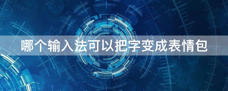 哪个输入法可以把字变成表情包（哪个输入法可以把字变成表情包的）