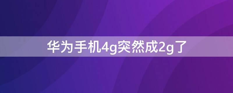 华为手机4g突然成2g了（华为手机4g突然成2g了是手机坏了吗）