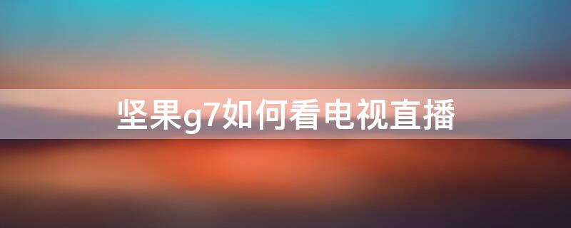 坚果g7如何看电视直播 坚果g7s怎么看电视