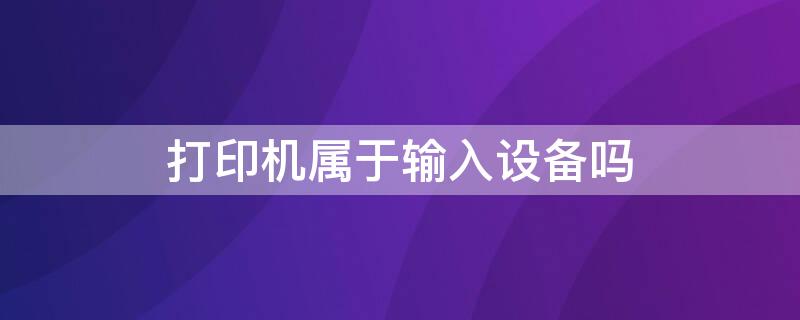 打印机属于输入设备吗 打印机属于输入设备嘛