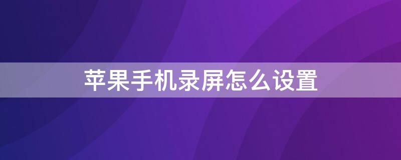 iPhone手机录屏怎么设置 苹果手机如何录屏设置