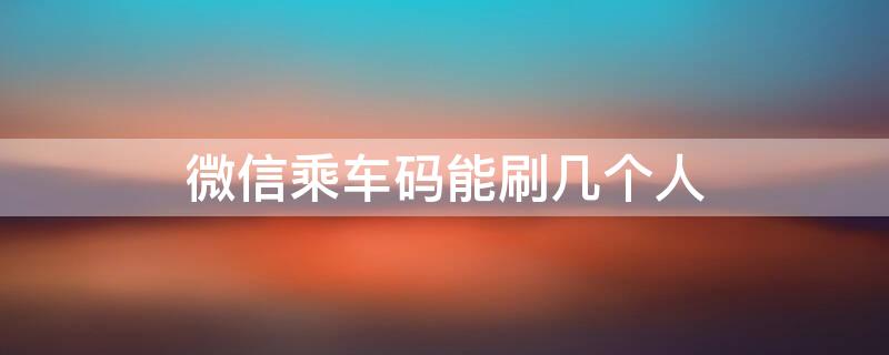 微信乘车码能刷几个人 微信乘车码只能刷一个人吗